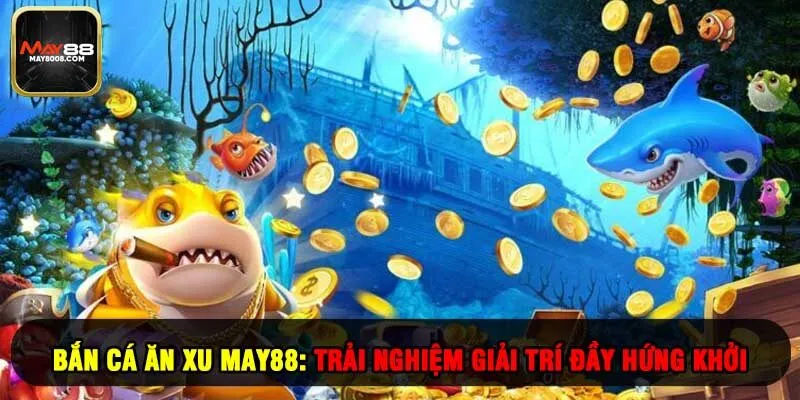 Bắn Cá Ăn Xu May88: Trải Nghiệm Giải Trí Đầy Hứng Khởi