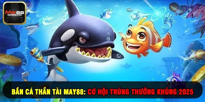 Bắn Cá Thần Tài May88: Cơ Hội Trúng Thưởng Khủng 2025